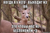 Когда я у него - выходит из вк это чтобы нас не беспокоили <3