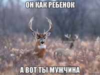 Он как ребенок А вот ты мужчина