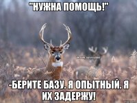 "нужна помощь!" -Берите базу. я опытный. я их задержу!