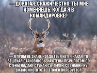 — Дорогая, скажи честно, ты мне изменяешь, когда я в командировке? — Я прям не знаю. Когда тебя нет, я какая-то бешеная становлюсь, на стены лезу. Потом со стены падаю, стукаюсь, теряю сознание. Ну, возможно, кто-то этим и пользуется