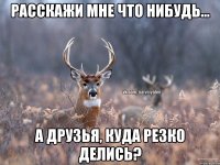 Расскажи мне что нибудь... А друзья, куда резко делись?