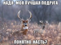 Надя- моя лучшая подруга Понятно, Насть?