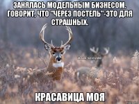 Занялась модельным бизнесом. Говорит, что "через постель"-это для страшных. Красавица моя