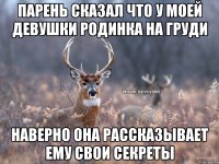 парень сказал что у моей девушки родинка на груди наверно она рассказывает ему свои секреты