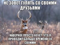 Не зовет гулять со своими друзьями Наверное просто хочет, что я проводил больше времени со своими