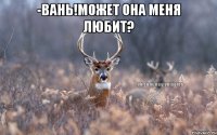 -Вань!Может она меня любит? 