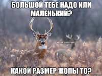 большой тебе надо или маленький? какой размер жопы то?