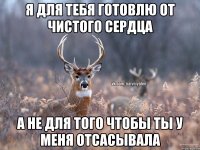 Я для тебя готовлю от чистого сердца А не для того чтобы ты у меня отсасывала