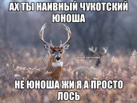 аХ ТЫ НАИВНЫЙ ЧУКОТСКИЙ ЮНОША НЕ ЮНОША ЖИ Я А ПРОСТО ЛОСЬ