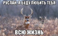 Руслан, я буду любить тебя всю жизнь