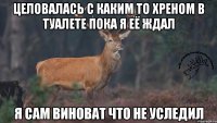 Целовалась с каким то хреном в туалете пока я её ждал я сам виноват что не уследил