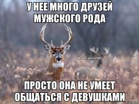 У нее много друзей мужского рода Просто она не умеет общаться с девушками