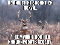 Не пишет, не звонит, ей похуй.. Я же мужик, должен инициировать беседу.