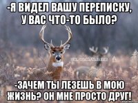 -Я видел вашу переписку, у вас что-то было? -Зачем ты лезешь в мою жизнь? Он мне просто друг!