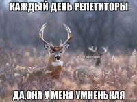 Каждый день репетиторы да,она у меня умненькая