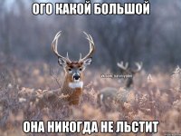 Ого какой большой Она никогда не льстит