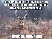 - почему ты флиртуешь с ним? - да как ты мог позволить себе читать мою личную переписку?! - прости, любимая