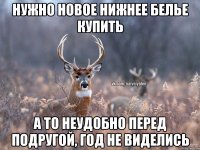 Нужно новое нижнее белье купить А то неудобно перед подругой, год не виделись