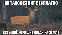 на такси ездит бесплатно есть ещё хорошие люди на земле