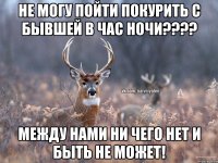 Не могу пойти покурить с бывшей в час ночи???? между нами ни чего нет и быть не может!