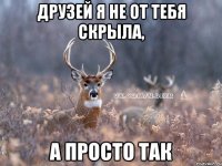 друзей я не от тебя скрыла, а просто так