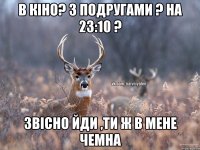 В КІНО? З ПОДРУГАМИ ? НА 23:10 ? ЗВІСНО ЙДИ ,ТИ Ж В МЕНЕ ЧЕМНА