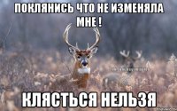 Поклянись что не изменяла мне ! Клясться нельзя