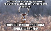 Застукал ее когда она делола минет своему другу,сказала что ему ето доктор прописал! Хорошо милоя,здоровье привыше всего!