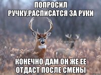 Попросил Ручку,расписатся за руки Конечно дам он же ее отдаст после смены