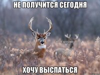 НЕ ПОЛУЧИТСЯ СЕГОДНЯ ХОЧУ ВЫСПАТЬСЯ