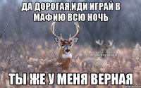 ДА ДОРОГАЯ,ИДИ ИГРАЙ В МАФИЮ ВСЮ НОЧЬ ТЫ ЖЕ У МЕНЯ ВЕРНАЯ