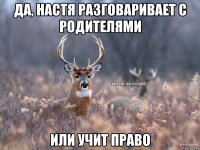 Да, Настя разговаривает с родителями или учит право