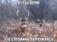 Я тебе верю это случайно получилось