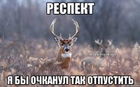 Респект Я бы очканул так отпустить