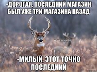 -Дорогая, последний магазин был уже три магазина назад -Милый, этот точно последний