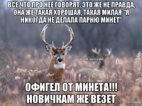 Все что про нее говорят, это же не правда, она же такая хорошая, такая милая "Я никогда не делала парню минет" Офигел от минета!!! Новичкам же везет