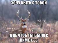 Хочу быть с тобой а не чтоб ты была с ним))):*:*:*