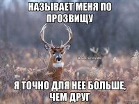 называет меня по прозвищу я точно для нее больше, чем друг