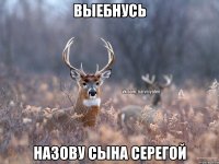 Выебнусь Назову сына серегой