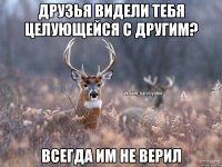 Друзья видели тебя целующейся с другим? Всегда им не верил