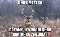 она смеется потому что последняя картинка смешная