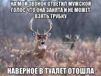 На мой звонок ответил мужской голос что она занята и не может взять трубку наверное в туалет отошла