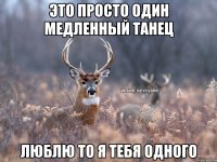 это просто один медленный танец люблю то я тебя одного