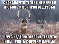 сказала что теперь не верит в любовь и вы просто друзья через неделю говорит тебе что идет гулять с другим парнем