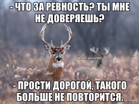 - Что за ревность? Ты мне не доверяешь? - Прости дорогой, такого больше не повторится.