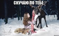 скучаю по тебе:* :3