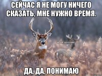 сейчас я не могу ничего сказать, мне нужно время. да, да, понимаю