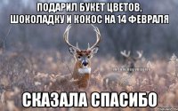 Подарил букет цветов, шоколадку и кокос на 14 февраля Сказала спасибо