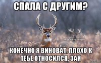 СПАЛА С ДРУГИМ? КОНЕЧНО Я ВИНОВАТ, ПЛОХО К ТЕБЕ ОТНОСИЛСЯ, ЗАЙ