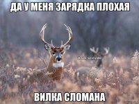 да у меня зарядка плохая Вилка сломана